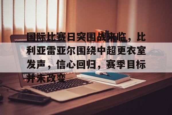 博亚体育官方注册-国际比赛日突围战来临，比利亚雷亚尔围绕中超更衣室发声，信心回归，赛季目标并未改变